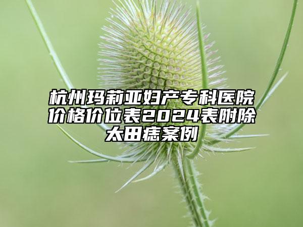 杭州玛莉亚妇产专科医院价格价位表2024表附除太田痣案例