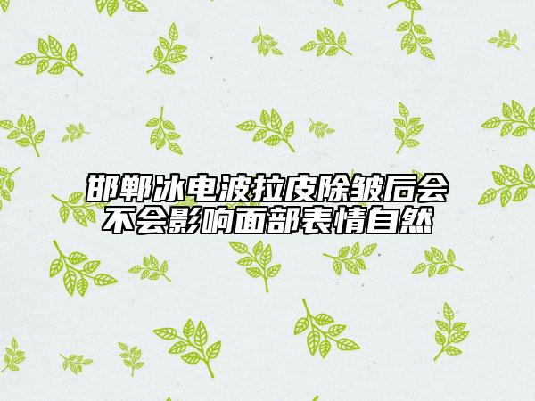 邯郸冰电波拉皮除皱后会不会影响面部表情自然