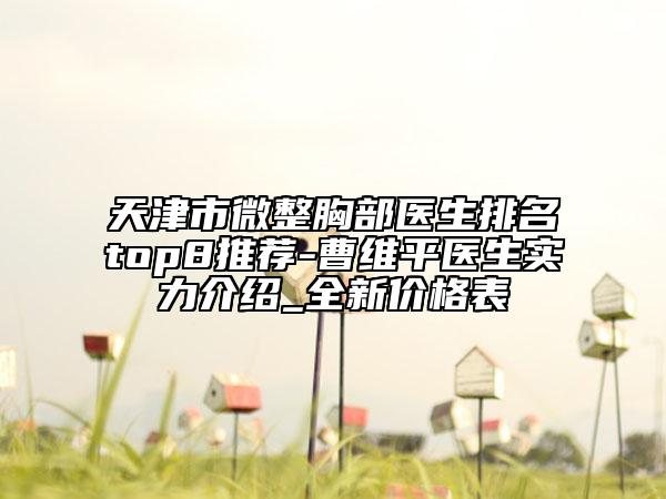 天津市微整胸部医生排名top8推荐-曹维平医生实力介绍_全新价格表