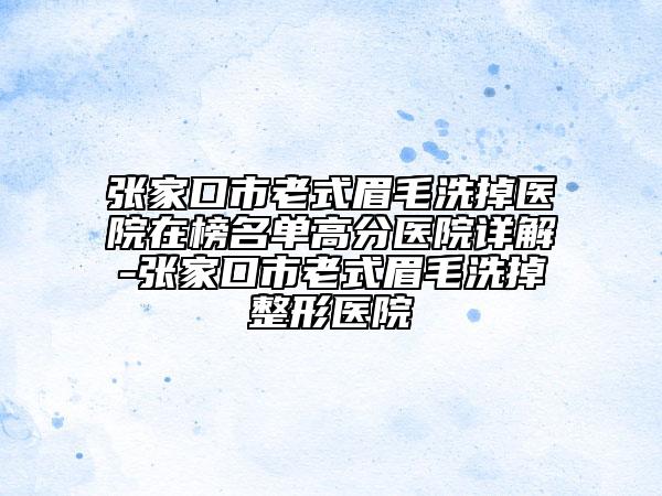 张家口市老式眉毛洗掉医院在榜名单高分医院详解-张家口市老式眉毛洗掉整形医院