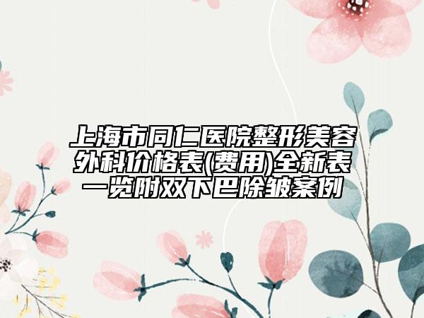 上海市同仁医院整形美容外科价格表(费用)全新表一览附双下巴除皱案例