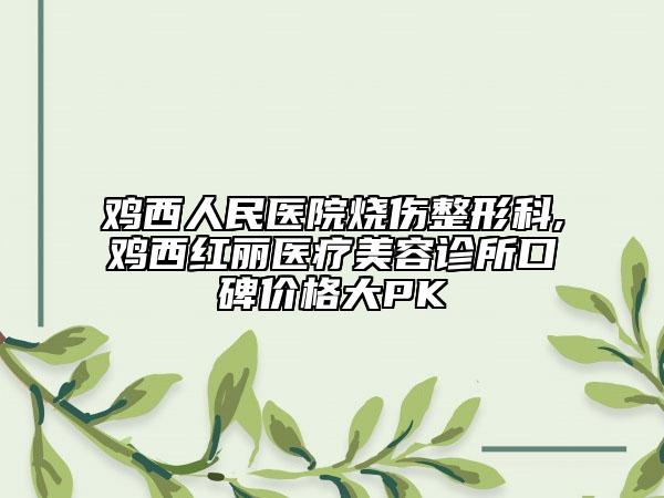 鸡西人民医院烧伤整形科,鸡西红丽医疗美容诊所口碑价格大PK