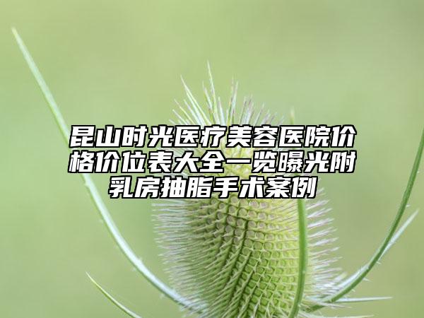 昆山时光医疗美容医院价格价位表大全一览曝光附乳房抽脂手术案例