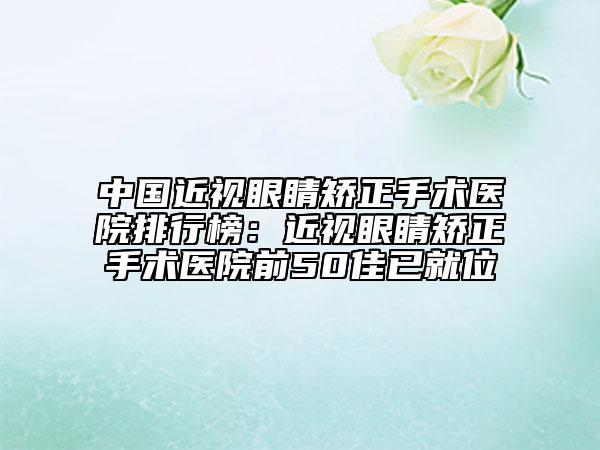 中国近视眼睛矫正手术医院排行榜：近视眼睛矫正手术医院前50佳已就位