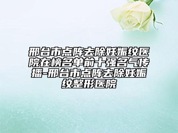 邢台市点阵去除妊娠纹医院在榜名单前十强名气传播-邢台市点阵去除妊娠纹整形医院