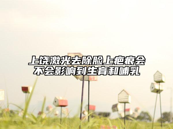上饶激光去除脸上疤痕会不会影响到生育和哺乳