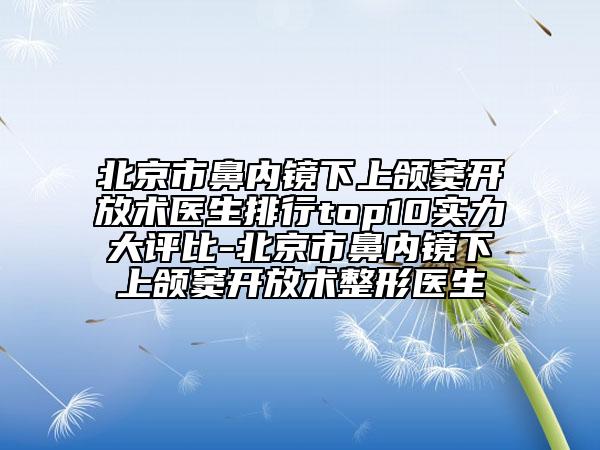 北京市鼻内镜下上颌窦开放术医生排行top10实力大评比-北京市鼻内镜下上颌窦开放术整形医生