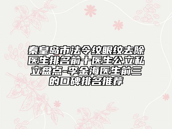 秦皇岛市法令纹眼纹去除医生排名前十医生公立私立盘点-李金海医生前三的口碑排名推荐