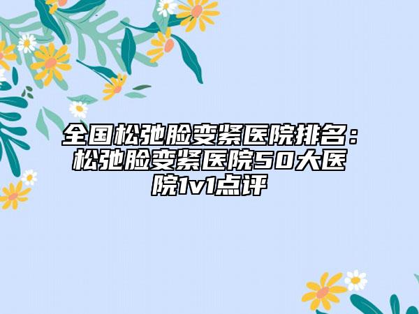 全国松弛脸变紧医院排名：松弛脸变紧医院50大医院1v1点评