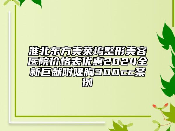 淮北东方美莱坞整形美容医院价格表优惠2024全新巨献附隆胸300cc案例