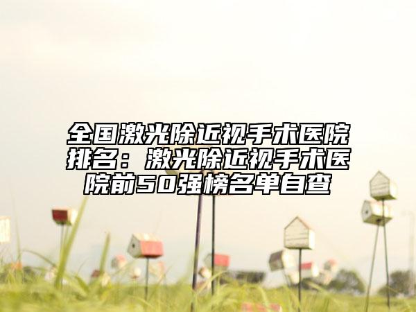 全国激光除近视手术医院排名：激光除近视手术医院前50强榜名单自查