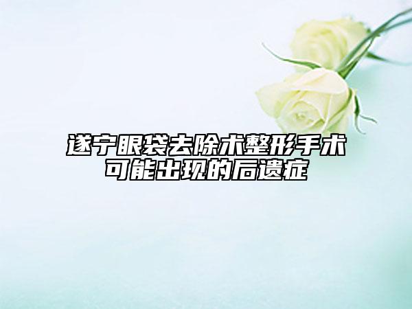 遂宁眼袋去除术整形手术可能出现的后遗症