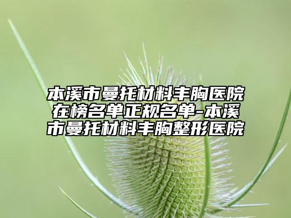 本溪市曼托材料丰胸医院在榜名单正规名单-本溪市曼托材料丰胸整形医院
