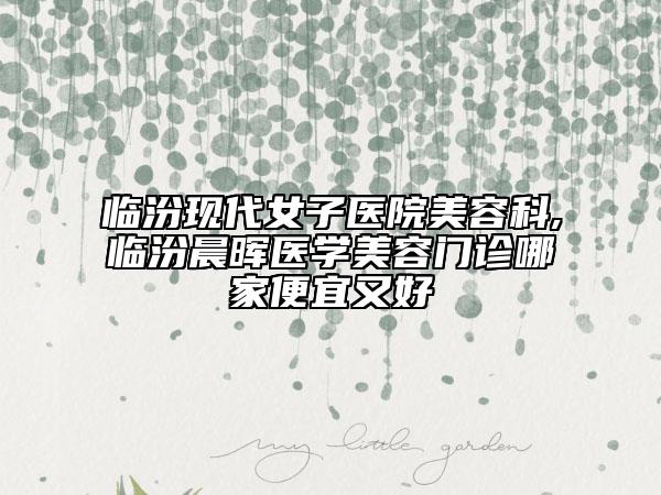 临汾现代女子医院美容科,临汾晨晖医学美容门诊哪家便宜又好