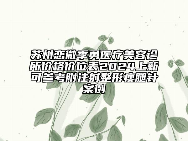 苏州恋微季勇医疗美容诊所价格价位表2024上新可参考附注射整形瘦腿针案例