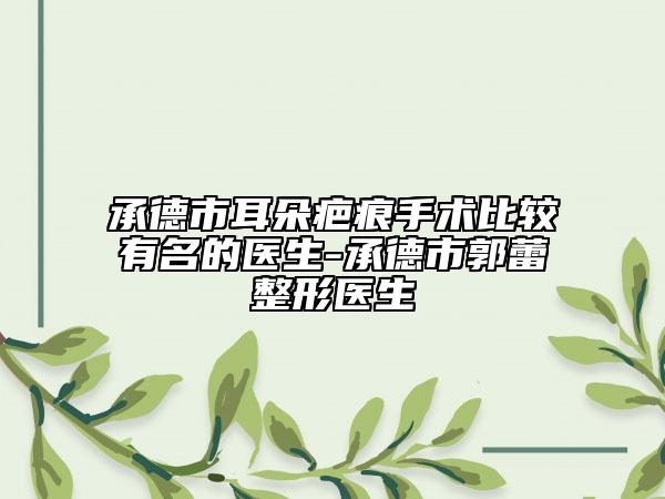 承德市耳朵疤痕手术比较有名的医生-承德市郭蕾整形医生