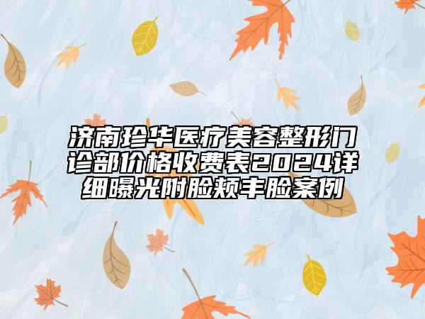 济南珍华医疗美容整形门诊部价格收费表2024详细曝光附脸颊丰脸案例