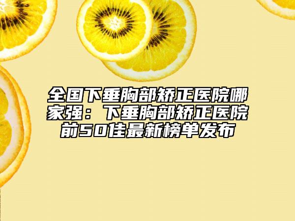 全国下垂胸部矫正医院哪家强：下垂胸部矫正医院前50佳最新榜单发布