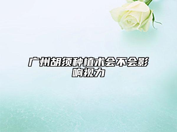 广州胡须种植术会不会影响视力