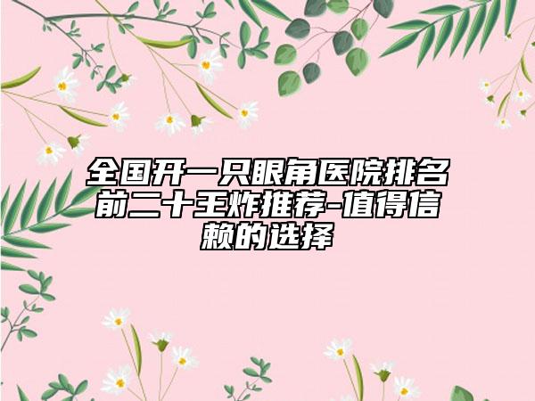 全国开一只眼角医院排名前二十王炸推荐-值得信赖的选择