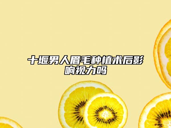 十堰男人眉毛种植术后影响视力吗