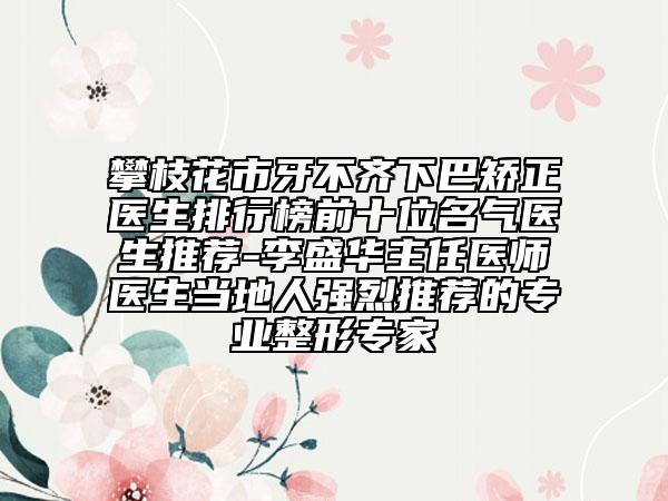 攀枝花市牙不齐下巴矫正医生排行榜前十位名气医生推荐-李盛华主任医师医生当地人强烈推荐的专业整形专家