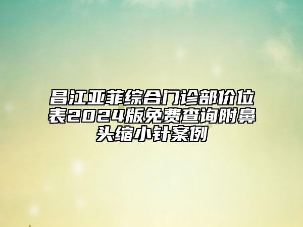 昌江亚菲综合门诊部价位表2024版免费查询附鼻头缩小针案例