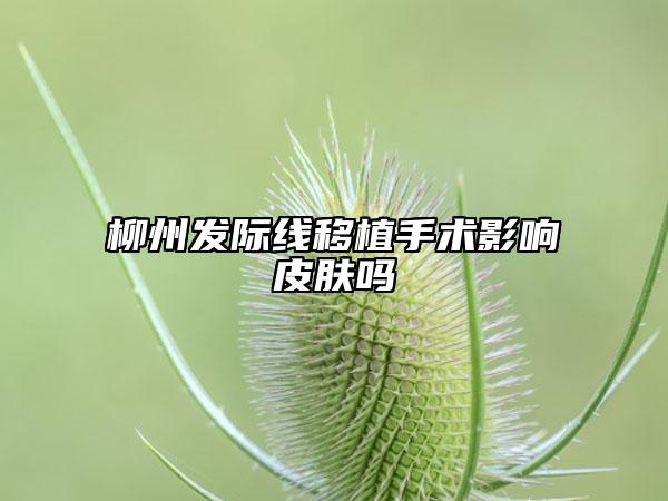 柳州发际线移植手术影响皮肤吗