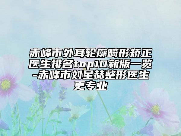 赤峰市外耳轮廓畸形矫正医生排名top10新版一览-赤峰市刘星赫整形医生更专业
