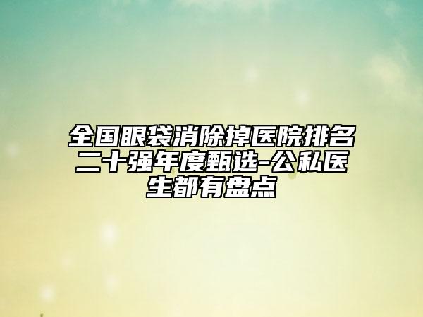 全国眼袋消除掉医院排名二十强年度甄选-公私医生都有盘点