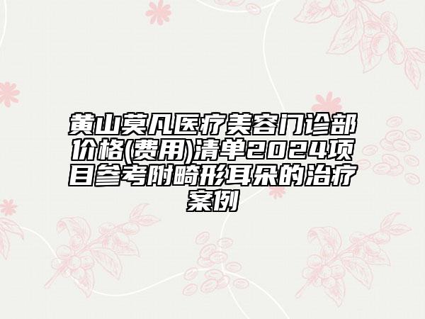 黄山莫凡医疗美容门诊部价格(费用)清单2024项目参考附畸形耳朵的治疗案例