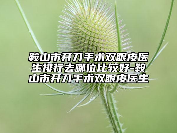 鞍山市开刀手术双眼皮医生排行去哪位比较好-鞍山市开刀手术双眼皮医生