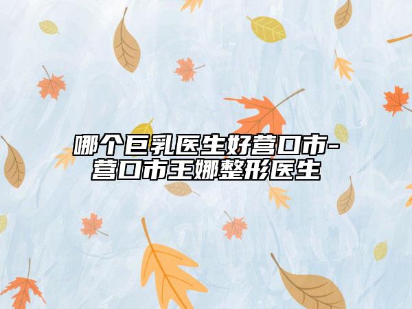 哪个巨乳医生好营口市-营口市王娜整形医生