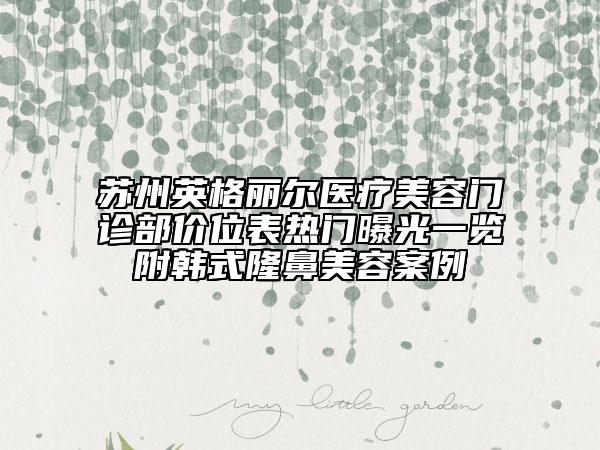 苏州英格丽尔医疗美容门诊部价位表热门曝光一览附韩式隆鼻美容案例