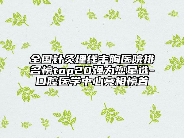全国针灸埋线丰胸医院排名榜top20强为您星选-口腔医学中心亮相榜首