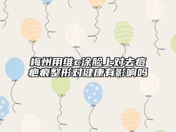 梅州用维c涂脸上对去痘疤痕整形对健康有影响吗