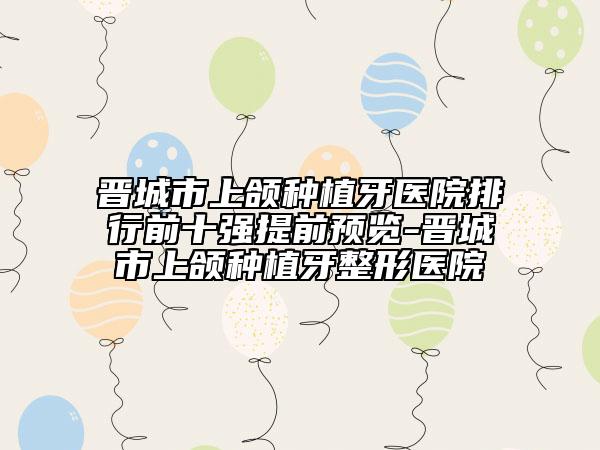 晋城市上颌种植牙医院排行前十强提前预览-晋城市上颌种植牙整形医院