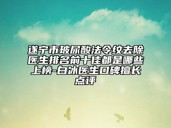 遂宁市玻尿酸法令纹去除医生排名前十佳都是哪些上榜-白冰医生口碑擅长点评