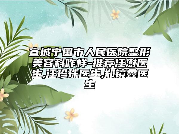 宣城宁国市人民医院整形美容科咋样-推荐汪澍医生,汪珍珠医生,郑镜鑫医生