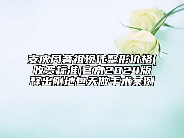 安庆周著祖现代整形价格(收费标准)官方2024版释出附地包天做手术案例