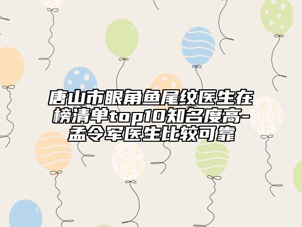 唐山市眼角鱼尾纹医生在榜清单top10知名度高-孟令军医生比较可靠