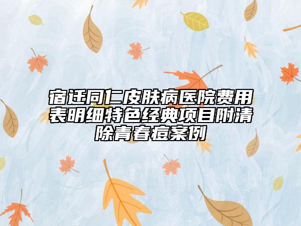 宿迁同仁皮肤病医院费用表明细特色经典项目附清除青春痘案例