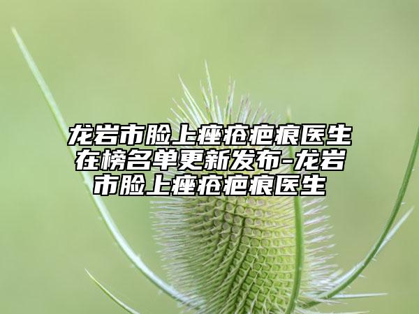 龙岩市脸上痤疮疤痕医生在榜名单更新发布-龙岩市脸上痤疮疤痕医生