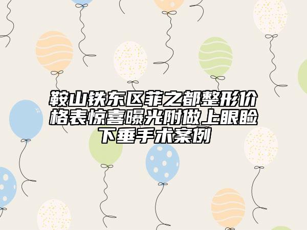 鞍山铁东区菲之都整形价格表惊喜曝光附做上眼睑下垂手术案例