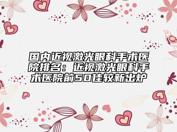 国内近视激光眼科手术医院排名：近视激光眼科手术医院前50佳较新出炉