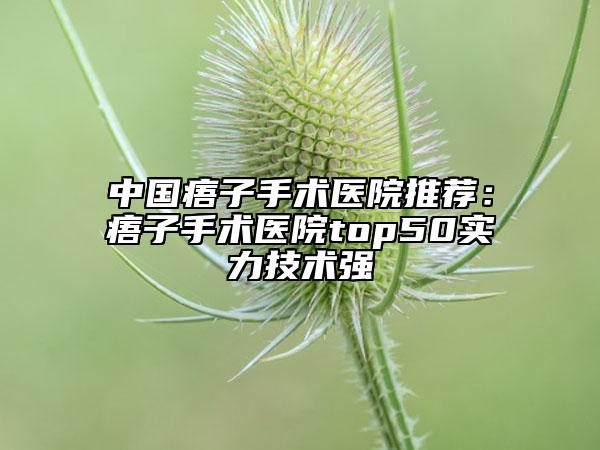 中国痦子手术医院推荐：痦子手术医院top50实力技术强