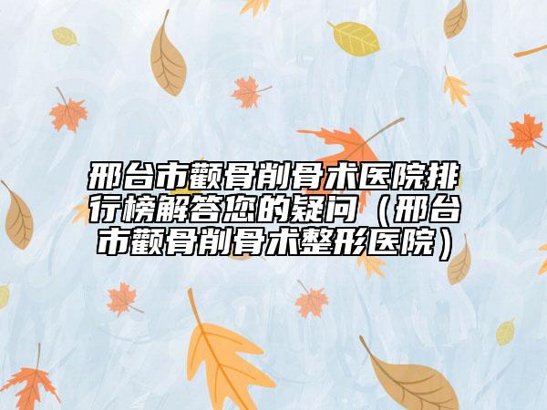 邢台市颧骨削骨术医院排行榜解答您的疑问（邢台市颧骨削骨术整形医院）