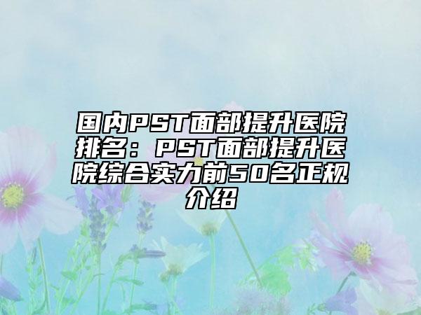 国内PST面部提升医院排名：PST面部提升医院综合实力前50名正规介绍