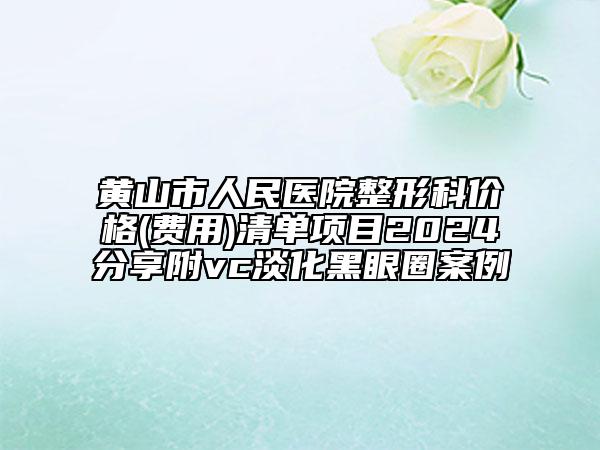 黄山市人民医院整形科价格(费用)清单项目2024分享附vc淡化黑眼圈案例