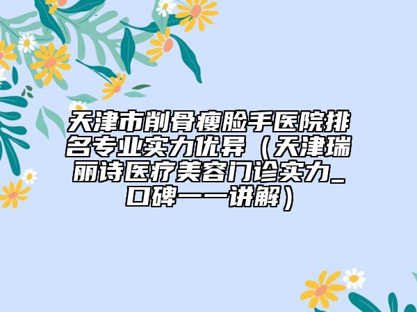 天津市削骨瘦脸手医院排名专业实力优异（天津瑞丽诗医疗美容门诊实力_口碑一一讲解）